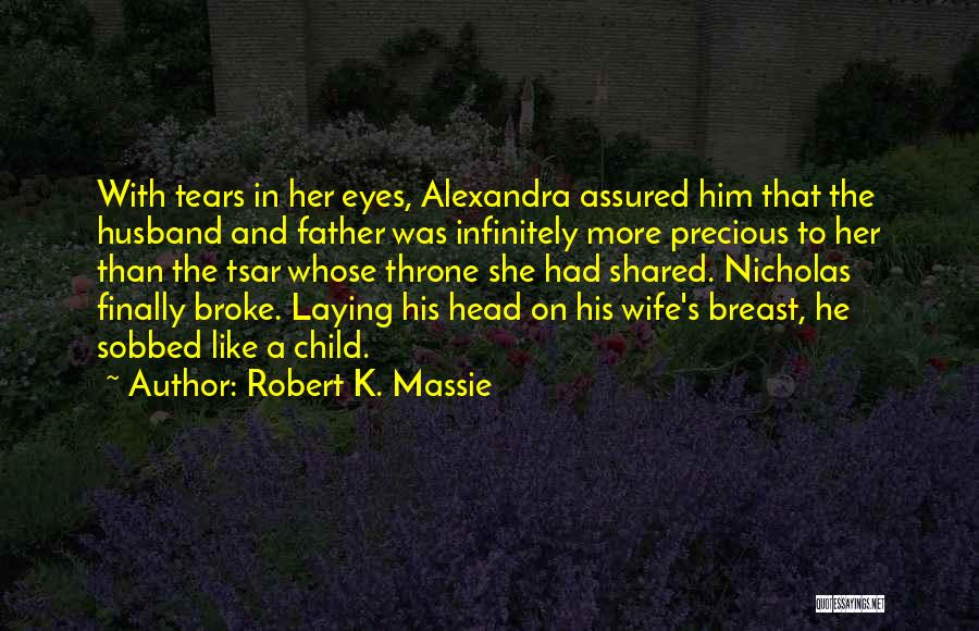 Robert K. Massie Quotes: With Tears In Her Eyes, Alexandra Assured Him That The Husband And Father Was Infinitely More Precious To Her Than