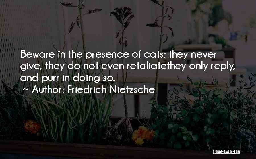 Friedrich Nietzsche Quotes: Beware In The Presence Of Cats: They Never Give, They Do Not Even Retaliatethey Only Reply, And Purr In Doing