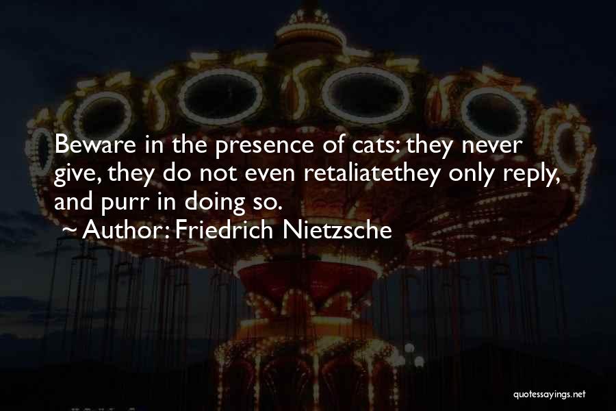 Friedrich Nietzsche Quotes: Beware In The Presence Of Cats: They Never Give, They Do Not Even Retaliatethey Only Reply, And Purr In Doing