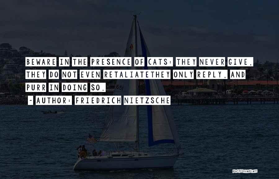Friedrich Nietzsche Quotes: Beware In The Presence Of Cats: They Never Give, They Do Not Even Retaliatethey Only Reply, And Purr In Doing