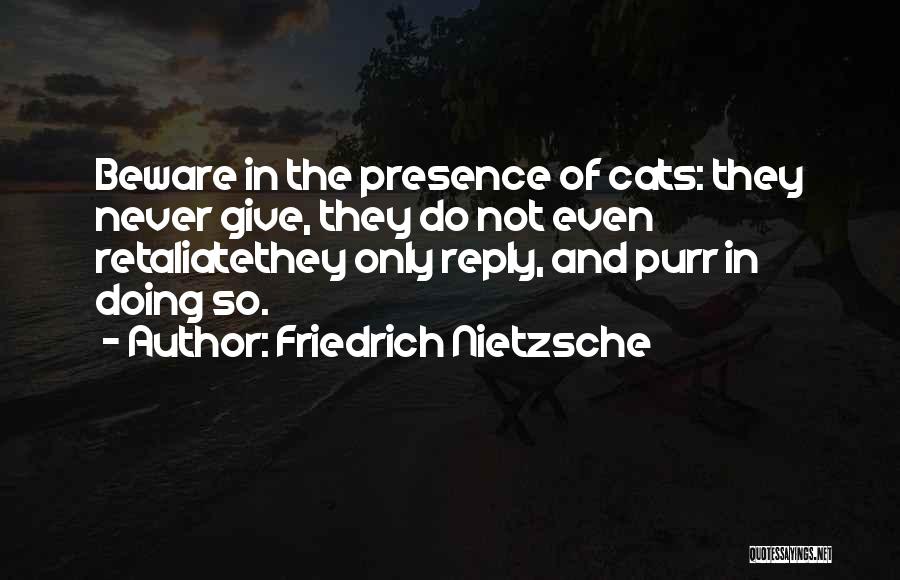 Friedrich Nietzsche Quotes: Beware In The Presence Of Cats: They Never Give, They Do Not Even Retaliatethey Only Reply, And Purr In Doing