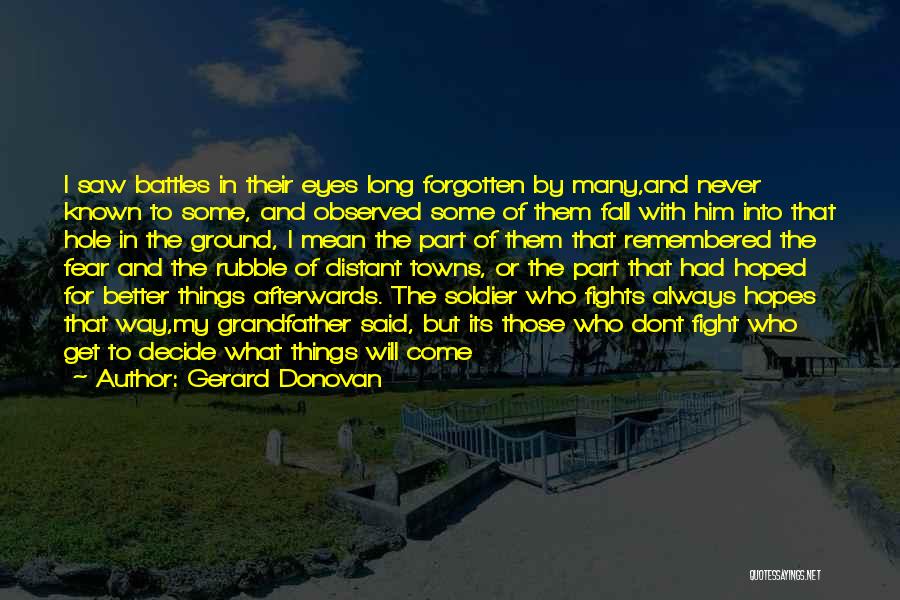 Gerard Donovan Quotes: I Saw Battles In Their Eyes Long Forgotten By Many,and Never Known To Some, And Observed Some Of Them Fall