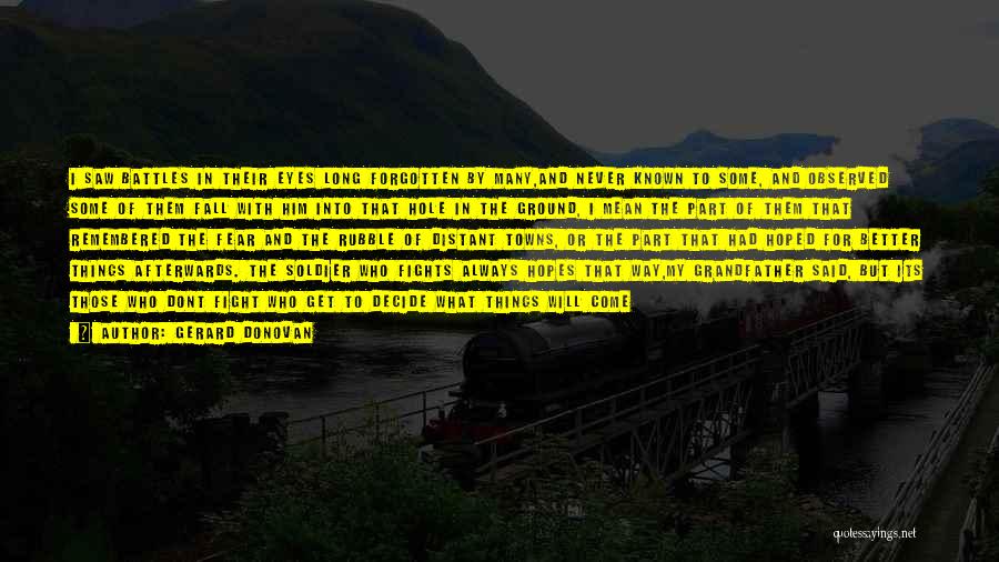 Gerard Donovan Quotes: I Saw Battles In Their Eyes Long Forgotten By Many,and Never Known To Some, And Observed Some Of Them Fall