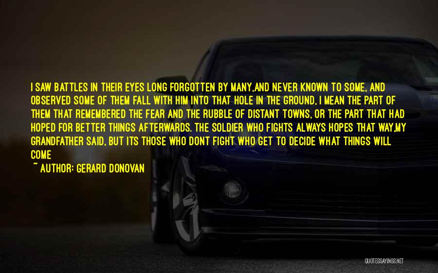 Gerard Donovan Quotes: I Saw Battles In Their Eyes Long Forgotten By Many,and Never Known To Some, And Observed Some Of Them Fall