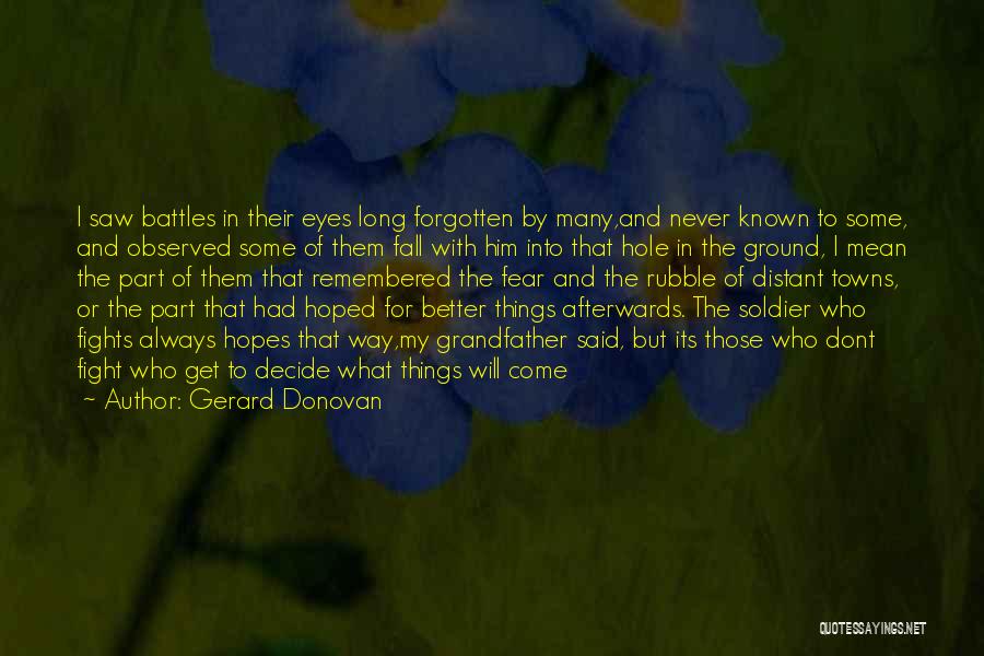 Gerard Donovan Quotes: I Saw Battles In Their Eyes Long Forgotten By Many,and Never Known To Some, And Observed Some Of Them Fall