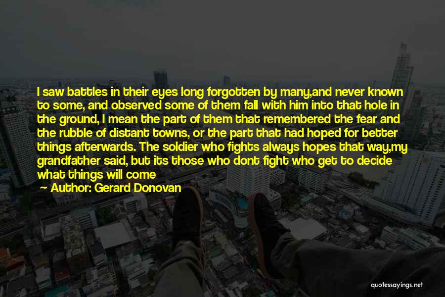 Gerard Donovan Quotes: I Saw Battles In Their Eyes Long Forgotten By Many,and Never Known To Some, And Observed Some Of Them Fall