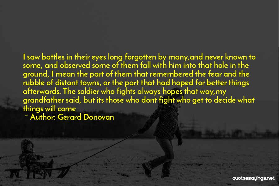 Gerard Donovan Quotes: I Saw Battles In Their Eyes Long Forgotten By Many,and Never Known To Some, And Observed Some Of Them Fall