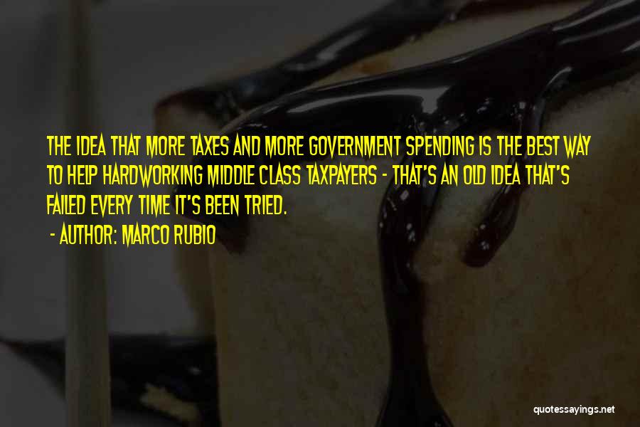 Marco Rubio Quotes: The Idea That More Taxes And More Government Spending Is The Best Way To Help Hardworking Middle Class Taxpayers -