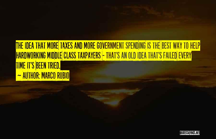 Marco Rubio Quotes: The Idea That More Taxes And More Government Spending Is The Best Way To Help Hardworking Middle Class Taxpayers -