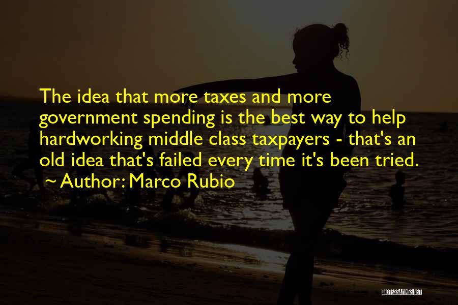 Marco Rubio Quotes: The Idea That More Taxes And More Government Spending Is The Best Way To Help Hardworking Middle Class Taxpayers -