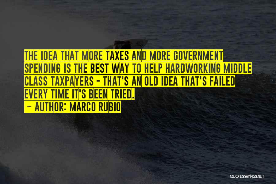 Marco Rubio Quotes: The Idea That More Taxes And More Government Spending Is The Best Way To Help Hardworking Middle Class Taxpayers -