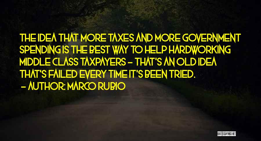 Marco Rubio Quotes: The Idea That More Taxes And More Government Spending Is The Best Way To Help Hardworking Middle Class Taxpayers -