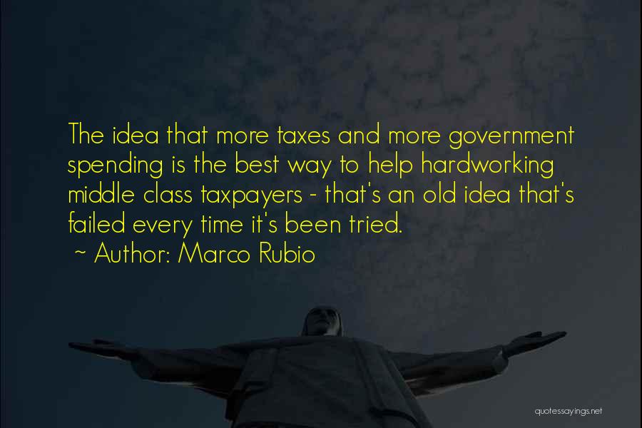 Marco Rubio Quotes: The Idea That More Taxes And More Government Spending Is The Best Way To Help Hardworking Middle Class Taxpayers -