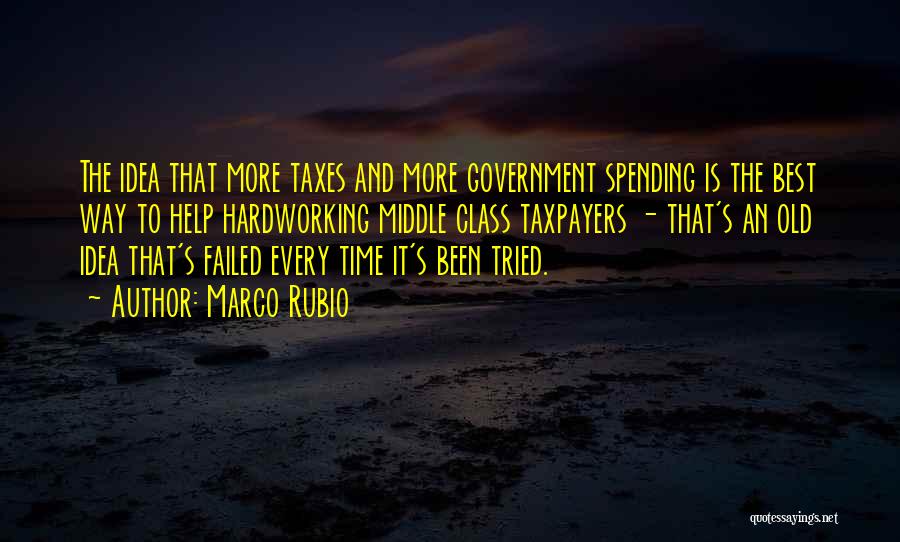 Marco Rubio Quotes: The Idea That More Taxes And More Government Spending Is The Best Way To Help Hardworking Middle Class Taxpayers -