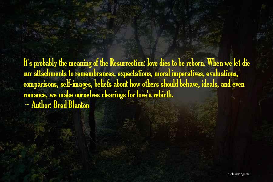 Brad Blanton Quotes: It's Probably The Meaning Of The Resurrection: Love Dies To Be Reborn. When We Let Die Our Attachments To Remembrances,