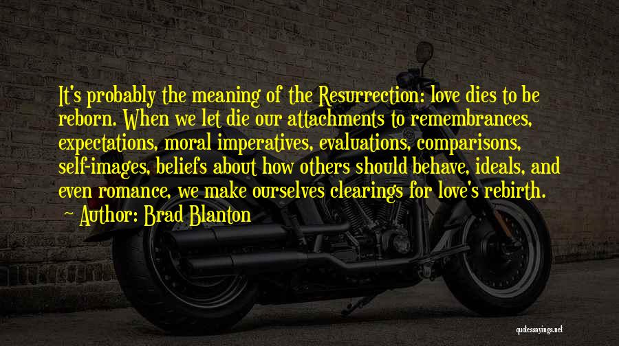 Brad Blanton Quotes: It's Probably The Meaning Of The Resurrection: Love Dies To Be Reborn. When We Let Die Our Attachments To Remembrances,