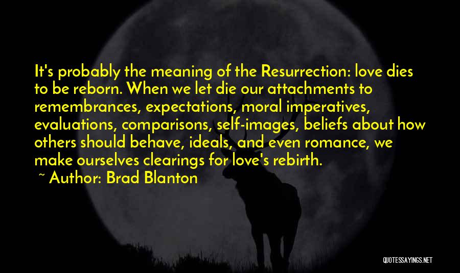 Brad Blanton Quotes: It's Probably The Meaning Of The Resurrection: Love Dies To Be Reborn. When We Let Die Our Attachments To Remembrances,