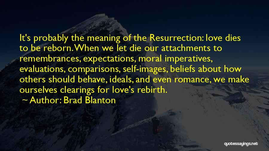 Brad Blanton Quotes: It's Probably The Meaning Of The Resurrection: Love Dies To Be Reborn. When We Let Die Our Attachments To Remembrances,