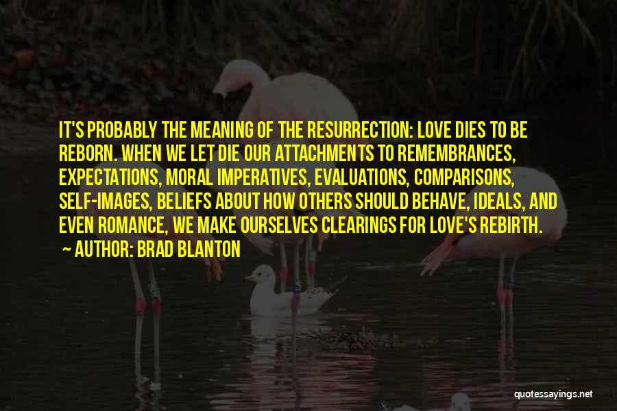 Brad Blanton Quotes: It's Probably The Meaning Of The Resurrection: Love Dies To Be Reborn. When We Let Die Our Attachments To Remembrances,