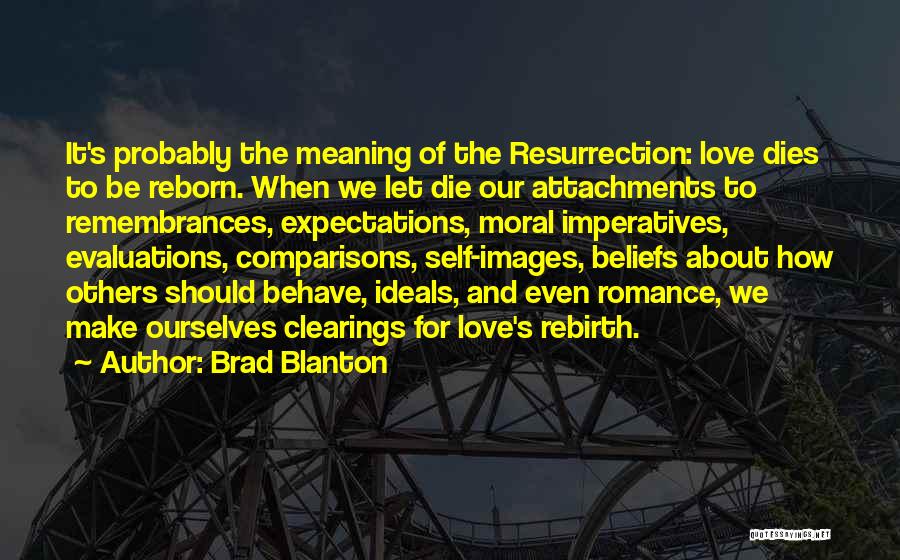 Brad Blanton Quotes: It's Probably The Meaning Of The Resurrection: Love Dies To Be Reborn. When We Let Die Our Attachments To Remembrances,