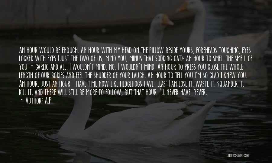 A.P. Quotes: An Hour Would Be Enough. An Hour With My Head On The Pillow Beside Yours, Foreheads Touching, Eyes Locked With