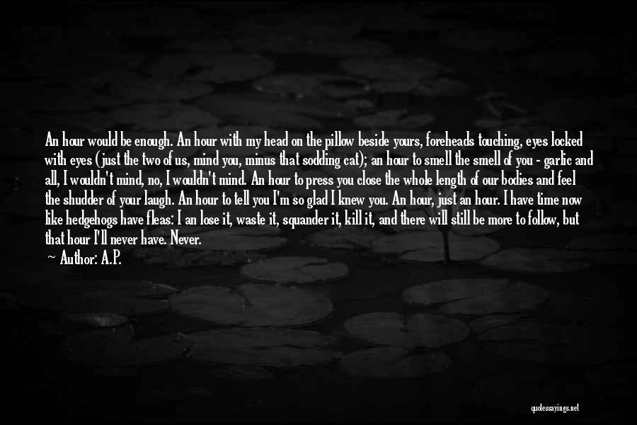 A.P. Quotes: An Hour Would Be Enough. An Hour With My Head On The Pillow Beside Yours, Foreheads Touching, Eyes Locked With