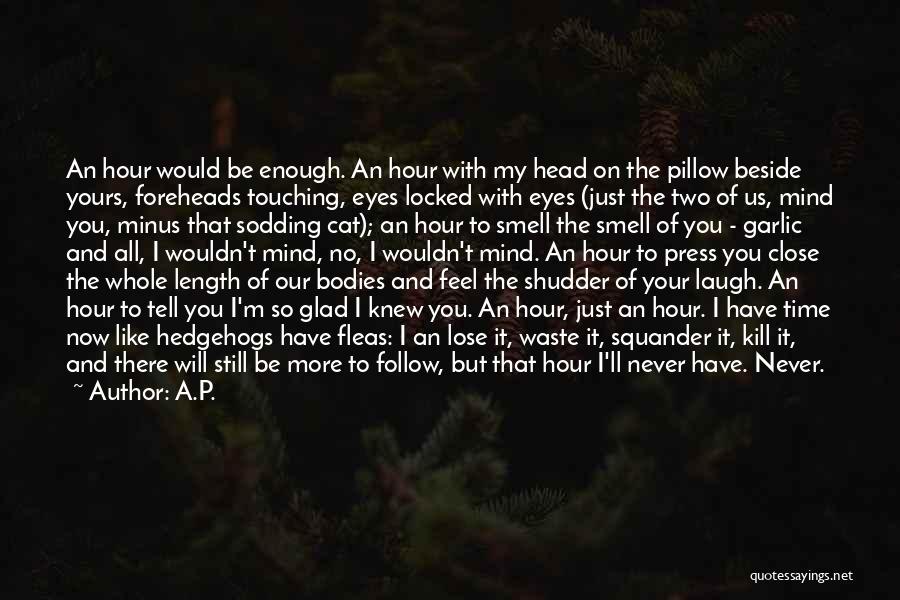 A.P. Quotes: An Hour Would Be Enough. An Hour With My Head On The Pillow Beside Yours, Foreheads Touching, Eyes Locked With