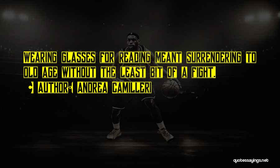 Andrea Camilleri Quotes: Wearing Glasses For Reading Meant Surrendering To Old Age Without The Least Bit Of A Fight.