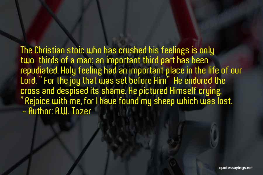 A.W. Tozer Quotes: The Christian Stoic Who Has Crushed His Feelings Is Only Two-thirds Of A Man; An Important Third Part Has Been