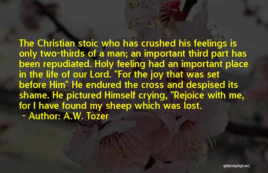 A.W. Tozer Quotes: The Christian Stoic Who Has Crushed His Feelings Is Only Two-thirds Of A Man; An Important Third Part Has Been