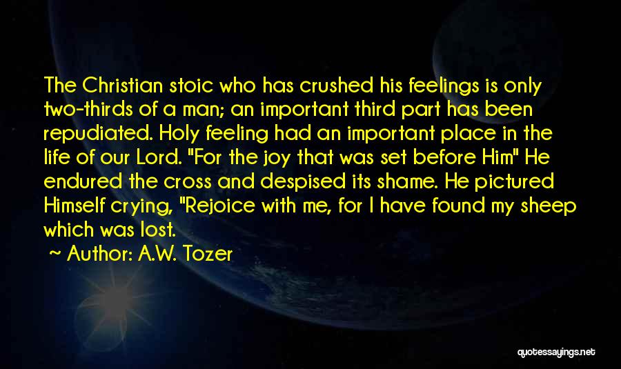 A.W. Tozer Quotes: The Christian Stoic Who Has Crushed His Feelings Is Only Two-thirds Of A Man; An Important Third Part Has Been