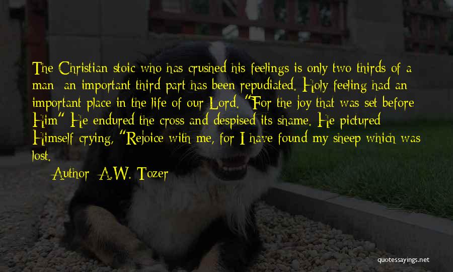 A.W. Tozer Quotes: The Christian Stoic Who Has Crushed His Feelings Is Only Two-thirds Of A Man; An Important Third Part Has Been