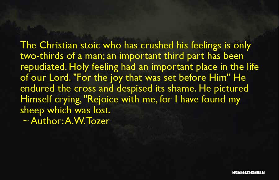 A.W. Tozer Quotes: The Christian Stoic Who Has Crushed His Feelings Is Only Two-thirds Of A Man; An Important Third Part Has Been