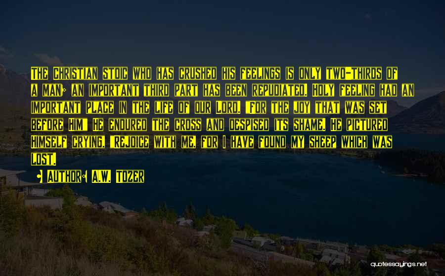 A.W. Tozer Quotes: The Christian Stoic Who Has Crushed His Feelings Is Only Two-thirds Of A Man; An Important Third Part Has Been