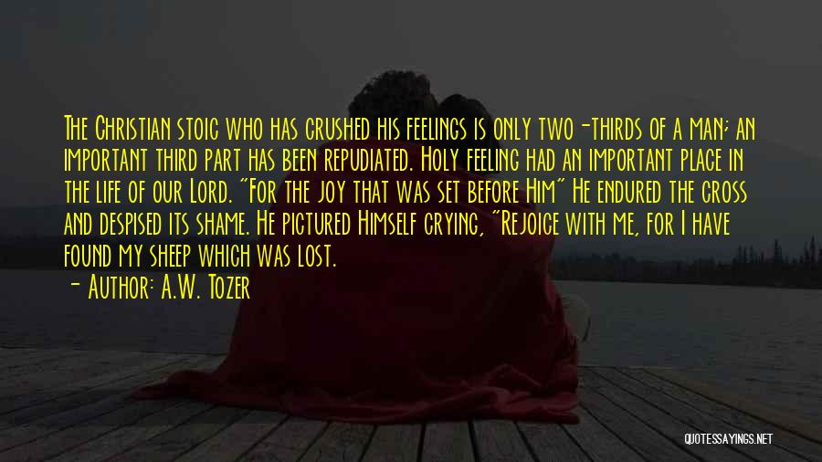 A.W. Tozer Quotes: The Christian Stoic Who Has Crushed His Feelings Is Only Two-thirds Of A Man; An Important Third Part Has Been