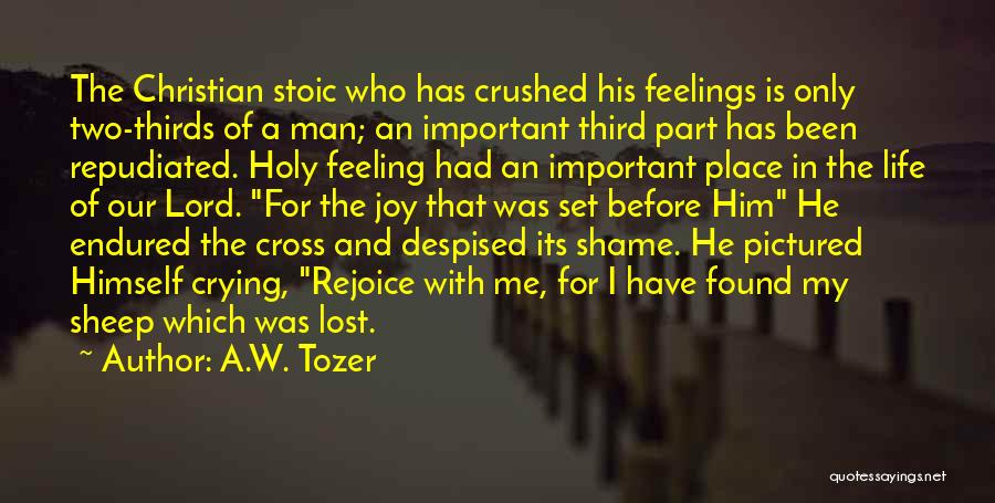 A.W. Tozer Quotes: The Christian Stoic Who Has Crushed His Feelings Is Only Two-thirds Of A Man; An Important Third Part Has Been