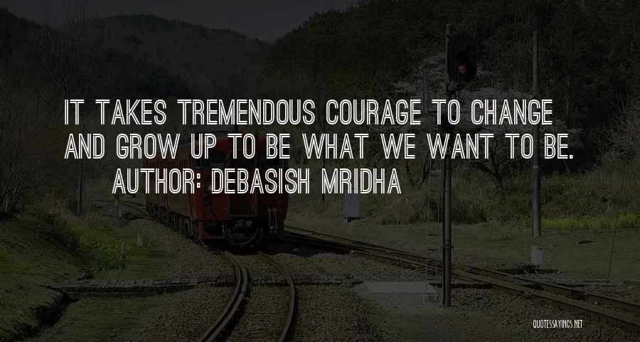 Debasish Mridha Quotes: It Takes Tremendous Courage To Change And Grow Up To Be What We Want To Be.