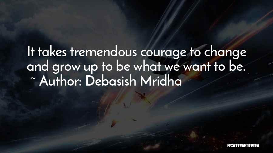 Debasish Mridha Quotes: It Takes Tremendous Courage To Change And Grow Up To Be What We Want To Be.