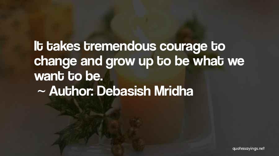 Debasish Mridha Quotes: It Takes Tremendous Courage To Change And Grow Up To Be What We Want To Be.