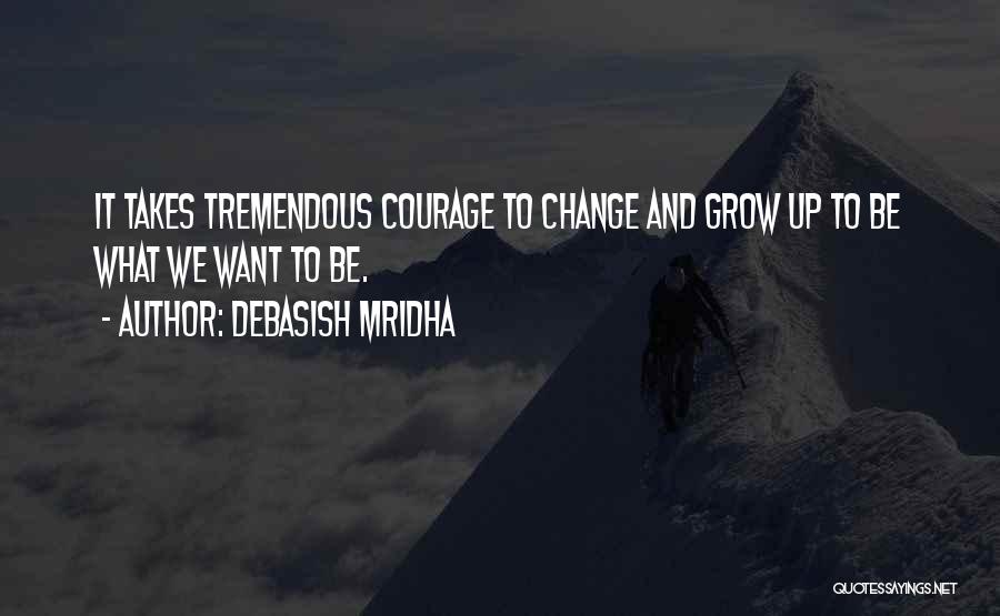 Debasish Mridha Quotes: It Takes Tremendous Courage To Change And Grow Up To Be What We Want To Be.