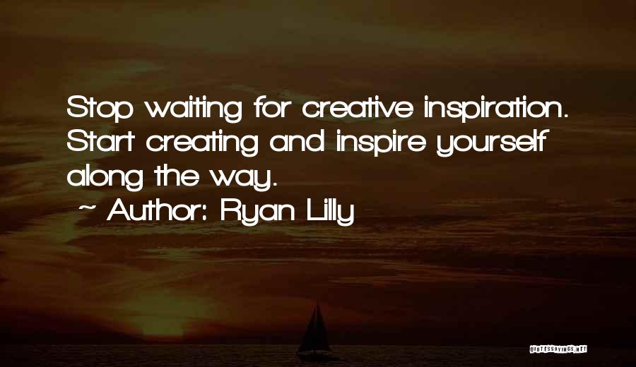 Ryan Lilly Quotes: Stop Waiting For Creative Inspiration. Start Creating And Inspire Yourself Along The Way.