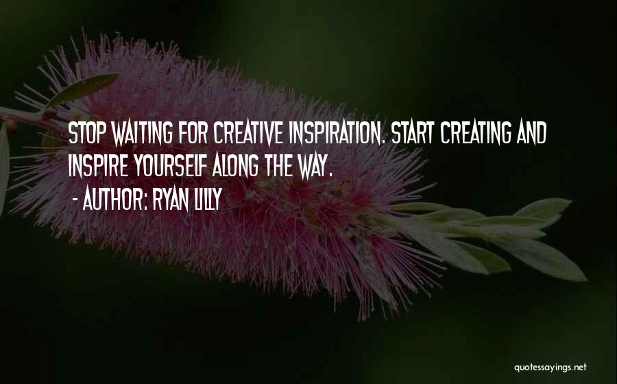 Ryan Lilly Quotes: Stop Waiting For Creative Inspiration. Start Creating And Inspire Yourself Along The Way.