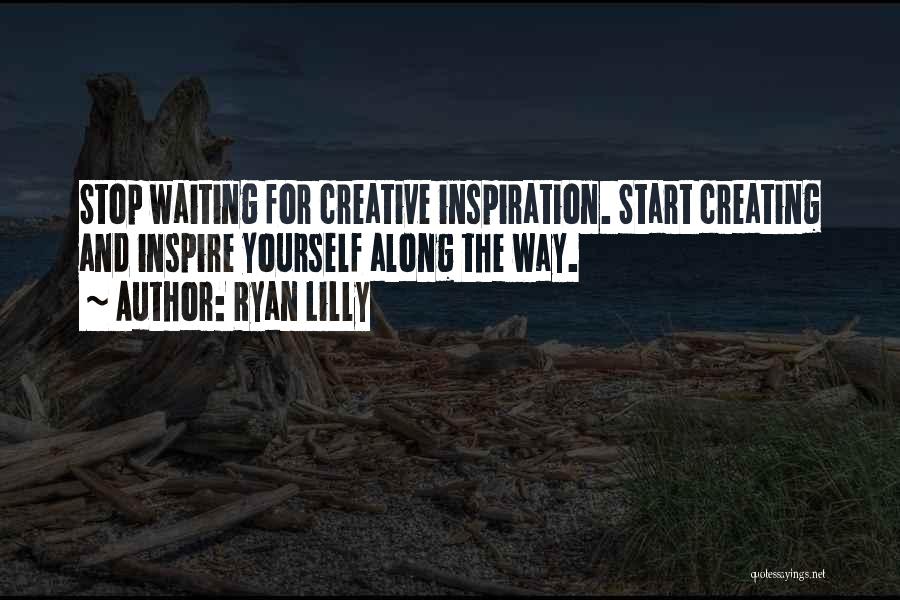 Ryan Lilly Quotes: Stop Waiting For Creative Inspiration. Start Creating And Inspire Yourself Along The Way.