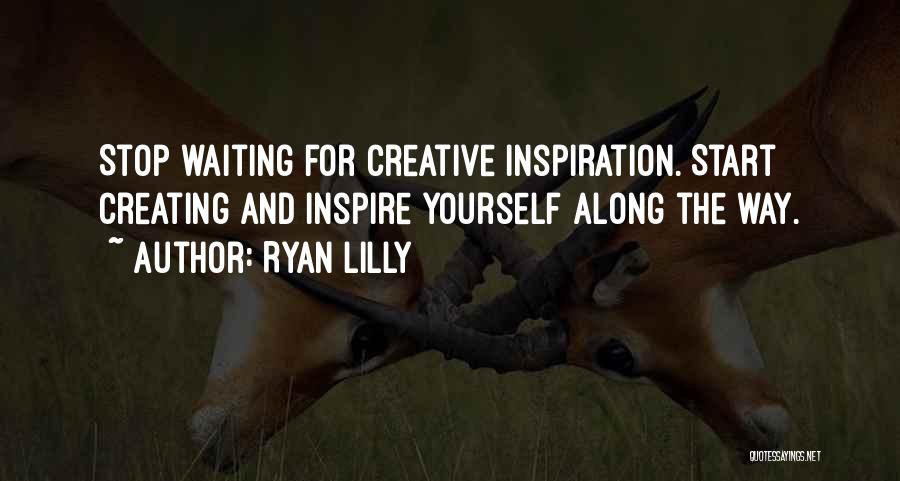 Ryan Lilly Quotes: Stop Waiting For Creative Inspiration. Start Creating And Inspire Yourself Along The Way.