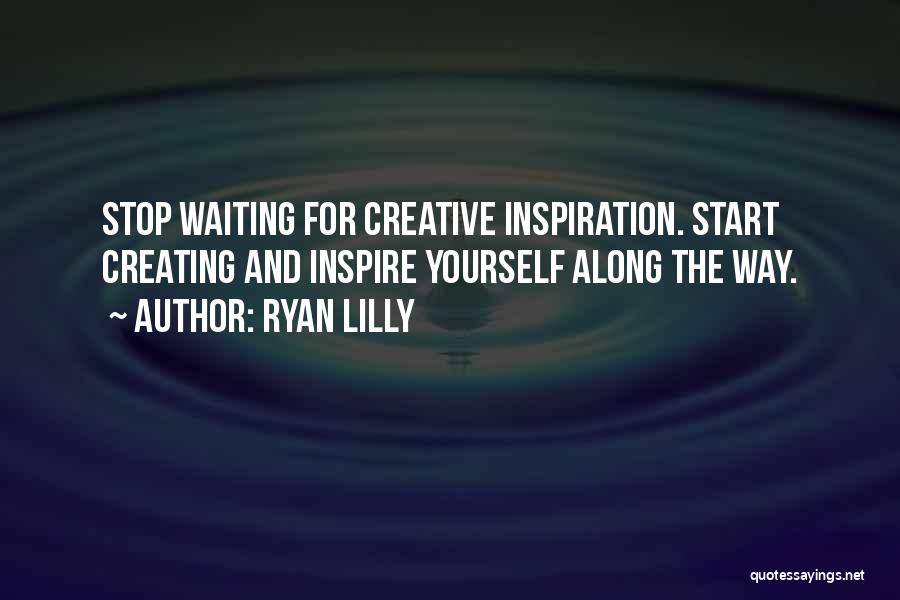 Ryan Lilly Quotes: Stop Waiting For Creative Inspiration. Start Creating And Inspire Yourself Along The Way.