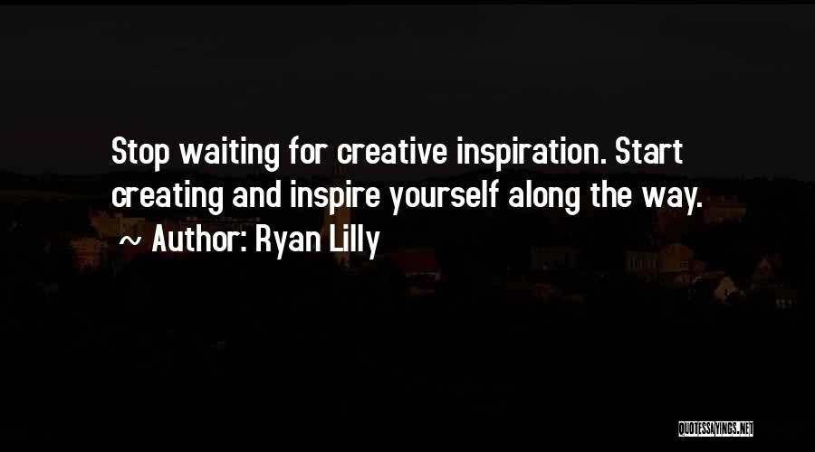 Ryan Lilly Quotes: Stop Waiting For Creative Inspiration. Start Creating And Inspire Yourself Along The Way.