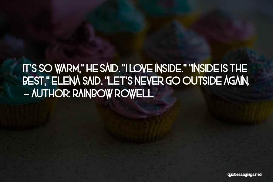 Rainbow Rowell Quotes: It's So Warm, He Said. I Love Inside. Inside Is The Best, Elena Said. Let's Never Go Outside Again.