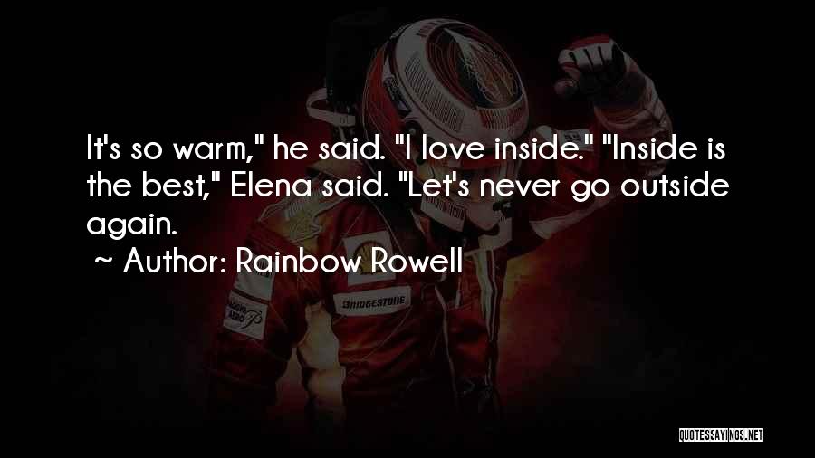 Rainbow Rowell Quotes: It's So Warm, He Said. I Love Inside. Inside Is The Best, Elena Said. Let's Never Go Outside Again.