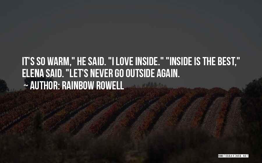 Rainbow Rowell Quotes: It's So Warm, He Said. I Love Inside. Inside Is The Best, Elena Said. Let's Never Go Outside Again.