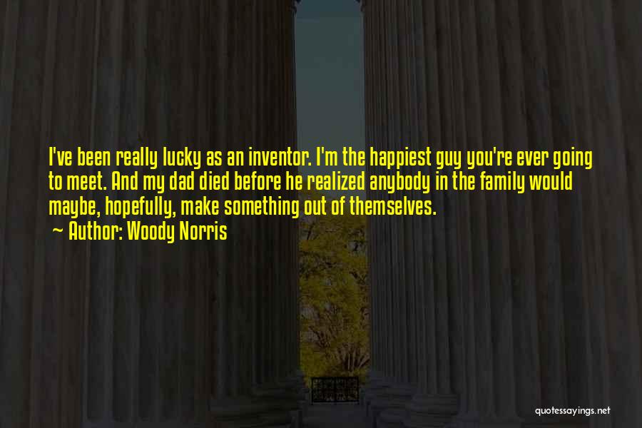 Woody Norris Quotes: I've Been Really Lucky As An Inventor. I'm The Happiest Guy You're Ever Going To Meet. And My Dad Died